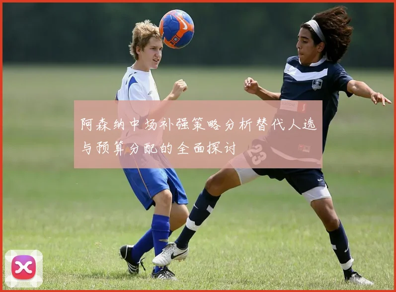 阿森纳中场补强策略分析替代人选与预算分配的全面探讨