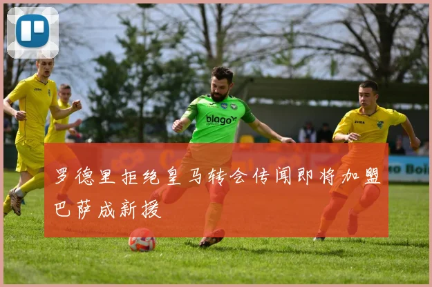 罗德里拒绝皇马转会传闻即将加盟巴萨成新援