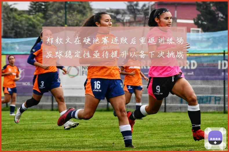 郑钦文在硬地赛连败后重返训练场发球稳定性亟待提升以备下次挑战