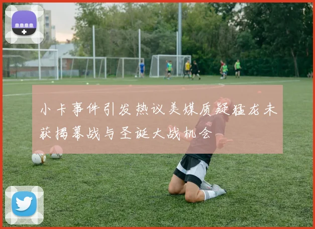 小卡事件引发热议美媒质疑猛龙未获揭幕战与圣诞大战机会