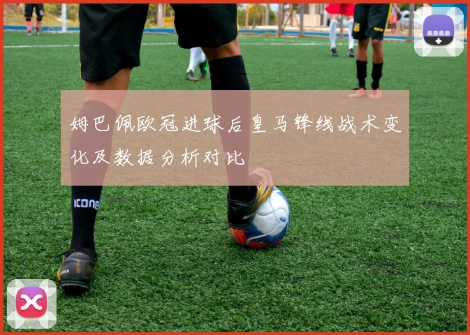 姆巴佩欧冠进球后皇马锋线战术变化及数据分析对比