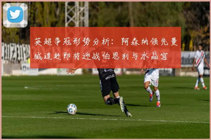 英超争冠形势分析：阿森纳领先曼城追赶即将迎战伯恩利与水晶宫