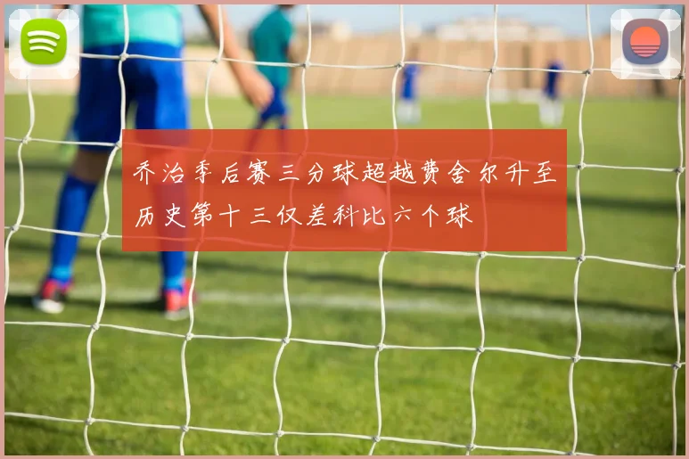 乔治季后赛三分球超越费舍尔升至历史第十三仅差科比六个球