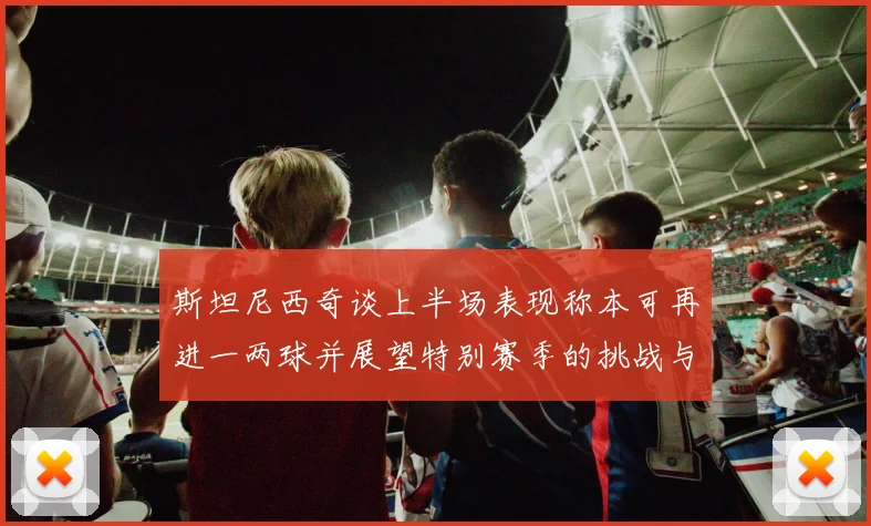 斯坦尼西奇谈上半场表现称本可再进一两球并展望特别赛季的挑战与机遇