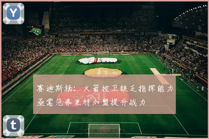 赛迪斯杨：火箭控卫缺乏指挥能力亟需范弗里特加盟提升战力