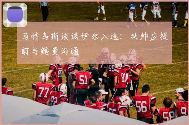 马特乌斯谈诺伊尔入选：纳帅应提前与鲍曼沟通