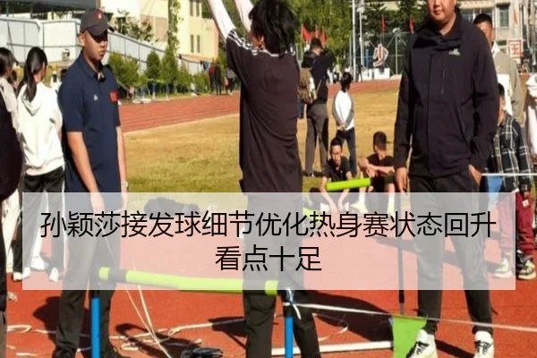 孙颖莎接发球细节优化热身赛状态回升看点十足