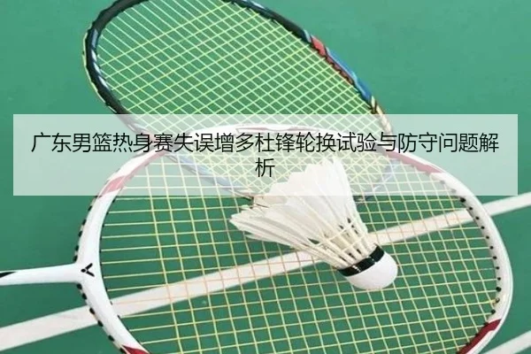 广东男篮热身赛失误增多杜锋轮换试验与防守问题解析