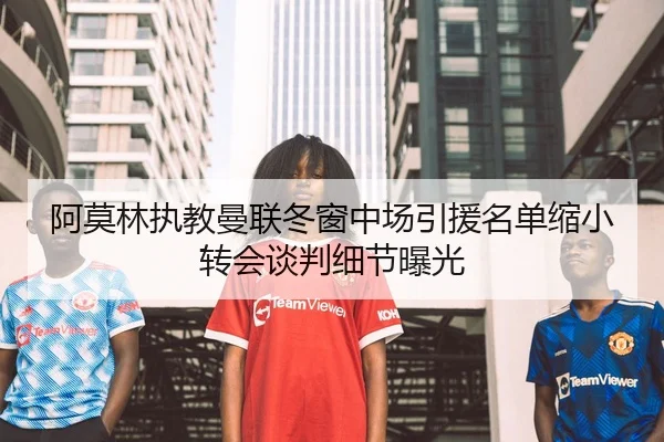 阿莫林执教曼联冬窗中场引援名单缩小转会谈判细节曝光