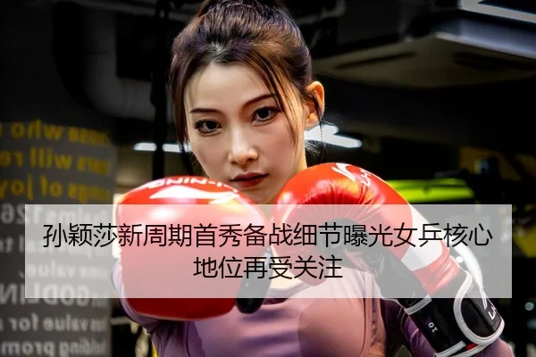 孙颖莎新周期首秀备战细节曝光女乒核心地位再受关注
