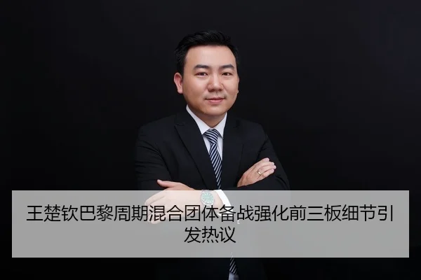 王楚钦巴黎周期混合团体备战强化前三板细节引发热议