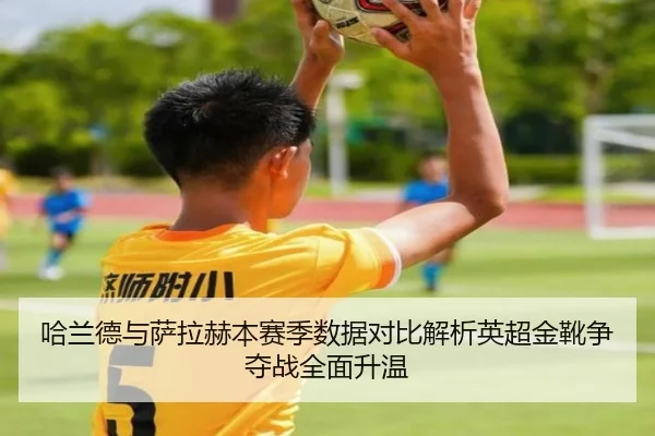 哈兰德与萨拉赫本赛季数据对比解析英超金靴争夺战全面升温